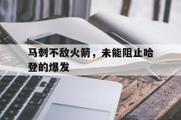 关于马刺不敌火箭,未能阻止哈登的爆发的信息 关于马刺不敌火箭,未能阻止哈登的爆发的信息